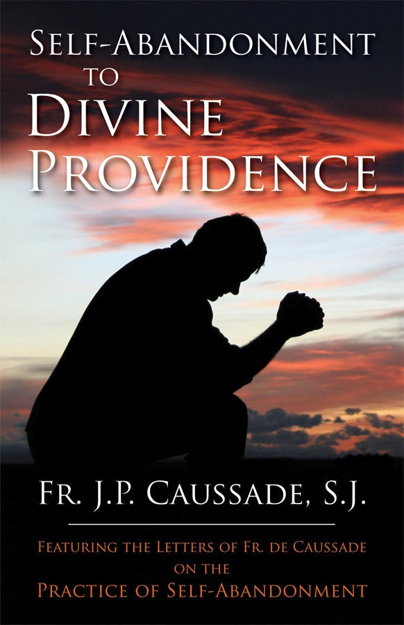 Self-Abandonment to Divine Providence - Featuring the Letters of Fr. De Caussade on the Practice of Self-Abandonment By Fr. J.P. Caussade, SJ