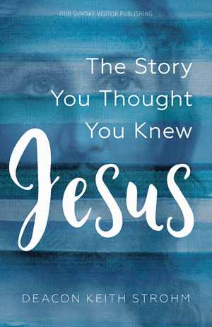 Jesus, The Story You Thought You Knew, Deacon Keith Strohm