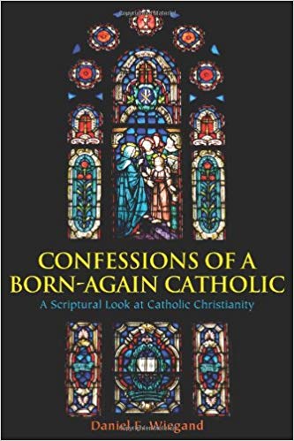 Confessions of a Born Again Catholic, A Scriptural Look at Catholic Christianity, Wiegand