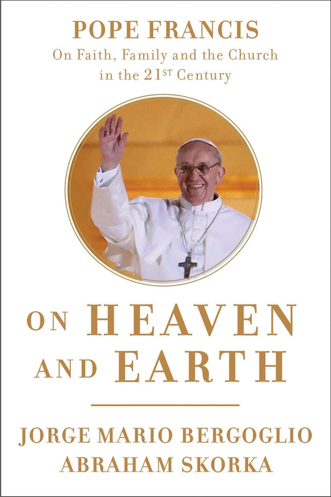 On Heaven and Earth - Pope Francis On Faith, Family and the Church in the 21st Century By Jorge Mario Bergoglio and Abraham Skorka