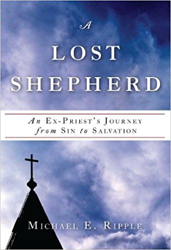 A Lost Shepherd An Ex-Priest's Journey from Sin to Salvation by Michael E Ripple