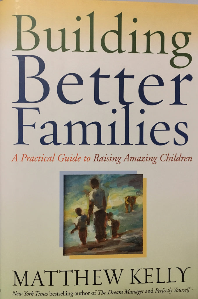 Building Better Families - A Practical Guide to Raising Amazing Children By Matthew Kelly