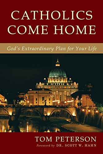 Catholics Come Home - God's Extraordinary Plan for You Life By Tom Peterson with forward by Dr. Scott W. Hahn