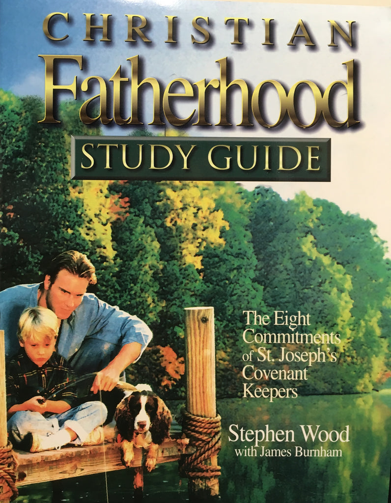 Christian Fatherhood - StudyGuide - the Eight Commitments of St. Joseph's Covenant Keepers By Stephen Wood with James Burnham