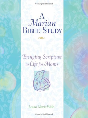 A Marian Bible Study Bringing Scripture to Life for Moms by Laura Marie Wells