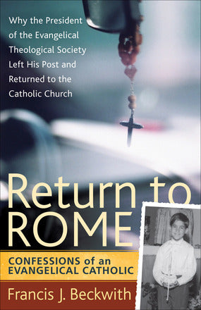 Return to Rome - Confessions of an Evangelical Catholic By Francis J. Beckwith